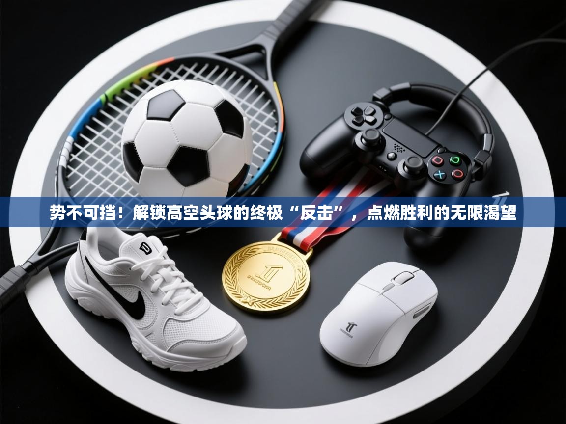 势不可挡!解锁高空头球的终极“反击”,点燃胜利的无限渴望 第2张