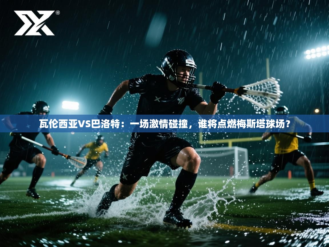 瓦伦西亚VS巴洛特:一场激情碰撞,谁将点燃梅斯塔球场? 第2张