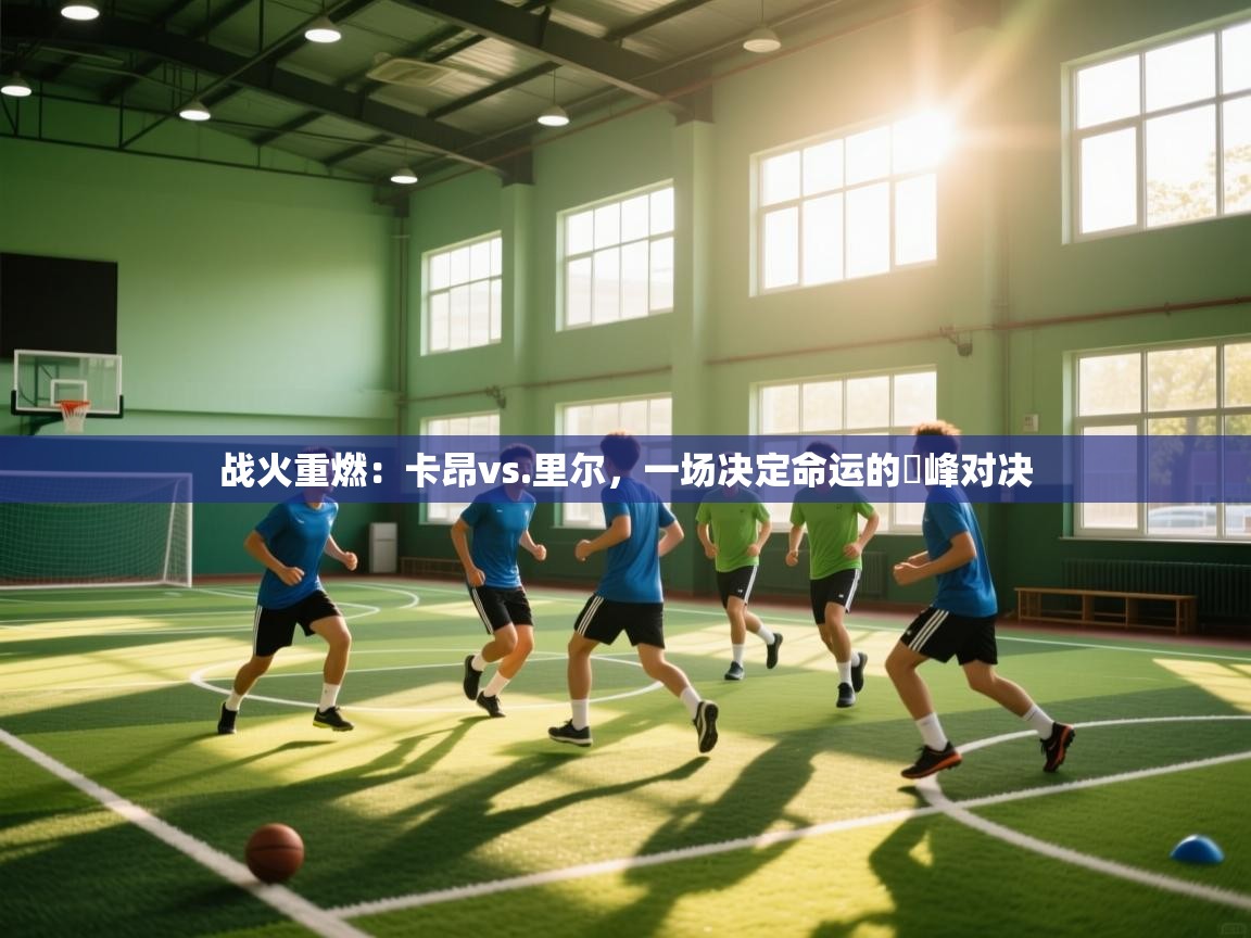 战火重燃：卡昂vs.里尔，一场决定命运的巔峰对决