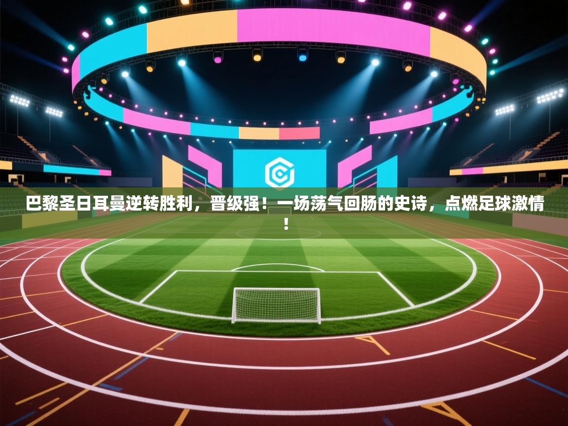 巴黎圣日耳曼逆转胜利,晋级强!一场荡气回肠的史诗,点燃足球激情! 第1张