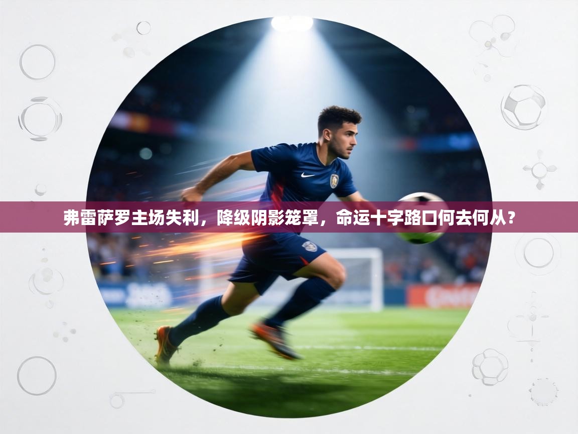 弗雷萨罗主场失利,降级阴影笼罩,命运十字路口何去何从? 第1张